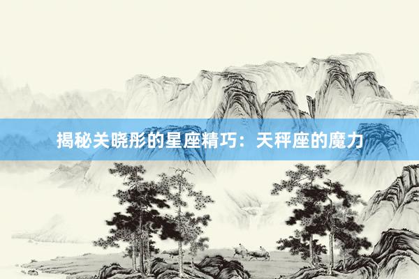 揭秘关晓彤的星座精巧：天秤座的魔力